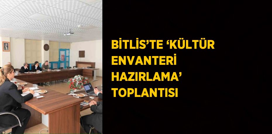 BİTLİS’TE ‘KÜLTÜR ENVANTERİ HAZIRLAMA’ TOPLANTISI