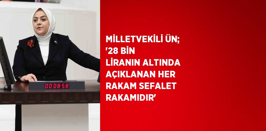 MİLLETVEKİLİ ÜN; '28 BİN LİRANIN ALTINDA AÇIKLANAN HER RAKAM SEFALET RAKAMIDIR'