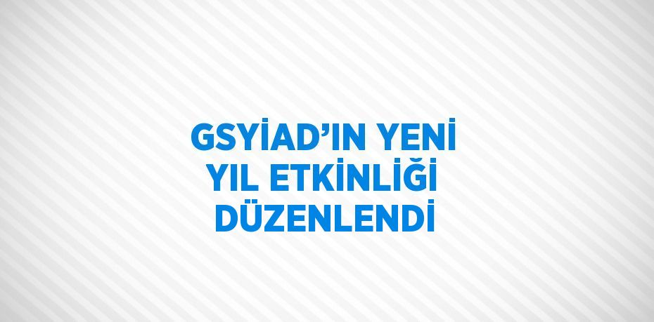 GSYİAD’IN YENİ YIL ETKİNLİĞİ DÜZENLENDİ