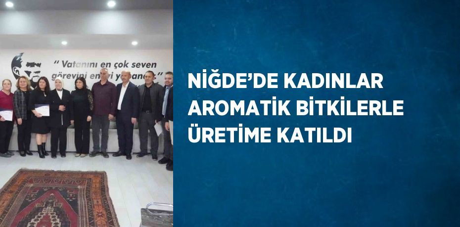 NİĞDE’DE KADINLAR AROMATİK BİTKİLERLE ÜRETİME KATILDI