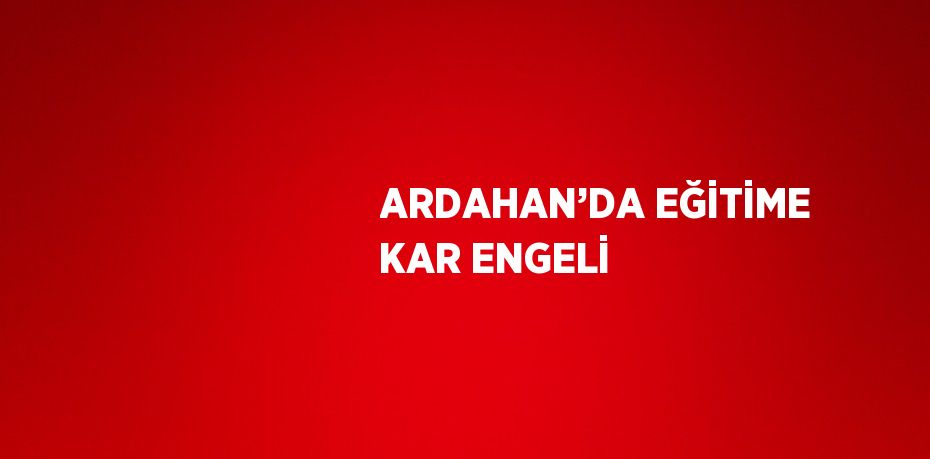 ARDAHAN’DA EĞİTİME KAR ENGELİ