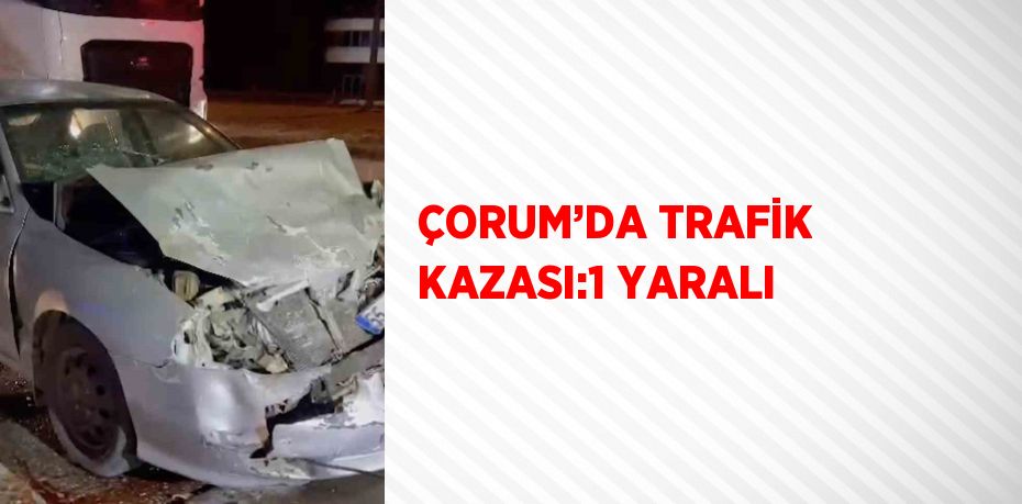 ÇORUM’DA TRAFİK KAZASI:1 YARALI