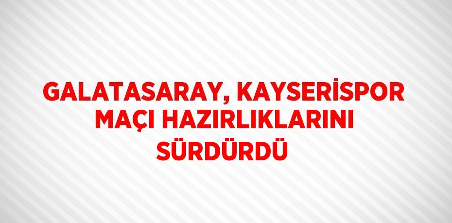 GALATASARAY, KAYSERİSPOR MAÇI HAZIRLIKLARINI SÜRDÜRDÜ