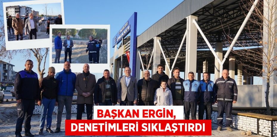 BAŞKAN ERGİN,   DENETİMLERİ SIKLAŞTIRDI