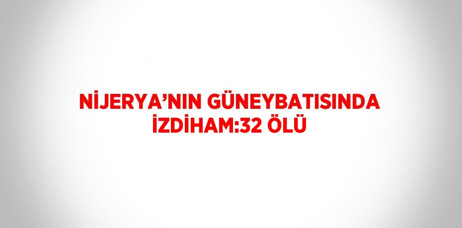 NİJERYA’NIN GÜNEYBATISINDA İZDİHAM:32 ÖLÜ