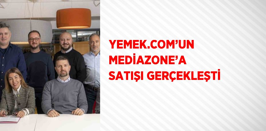 YEMEK.COM’UN MEDİAZONE’A SATIŞI GERÇEKLEŞTİ