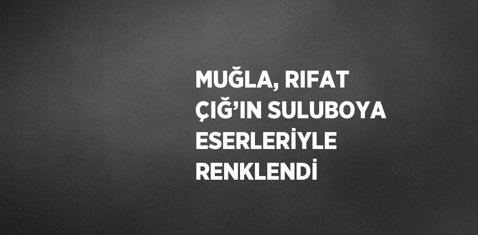 MUĞLA, RIFAT ÇIĞ’IN SULUBOYA ESERLERİYLE RENKLENDİ