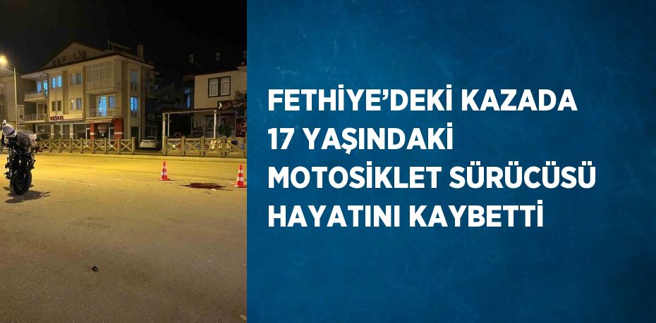 FETHİYE’DEKİ KAZADA 17 YAŞINDAKİ MOTOSİKLET SÜRÜCÜSÜ HAYATINI KAYBETTİ