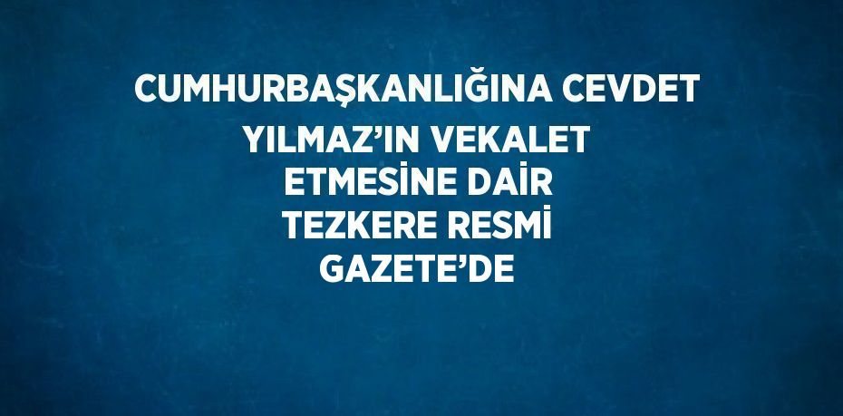 CUMHURBAŞKANLIĞINA CEVDET YILMAZ’IN VEKALET ETMESİNE DAİR TEZKERE RESMİ GAZETE’DE