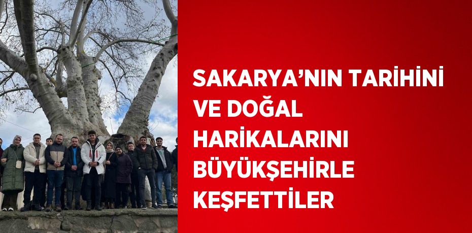 SAKARYA’NIN TARİHİNİ VE DOĞAL HARİKALARINI BÜYÜKŞEHİRLE KEŞFETTİLER