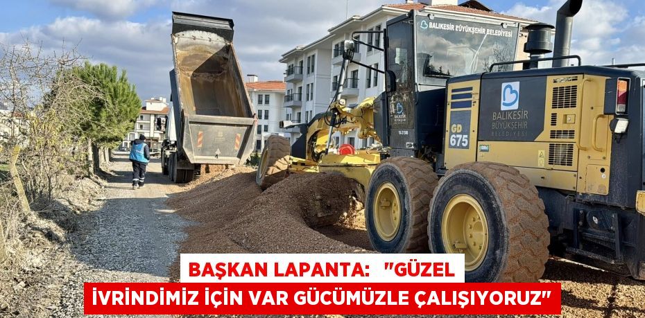 BAŞKAN LAPANTA:   "GÜZEL İVRİNDİMİZ İÇİN VAR GÜCÜMÜZLE ÇALIŞIYORUZ"