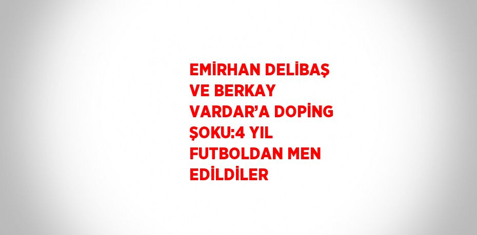 EMİRHAN DELİBAŞ VE BERKAY VARDAR’A DOPİNG ŞOKU:4 YIL FUTBOLDAN MEN EDİLDİLER