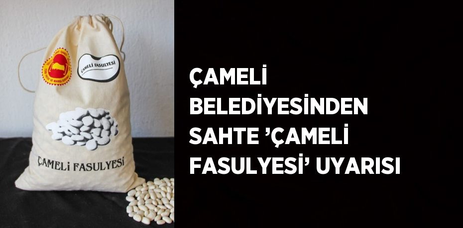 ÇAMELİ BELEDİYESİNDEN SAHTE ’ÇAMELİ FASULYESİ’ UYARISI