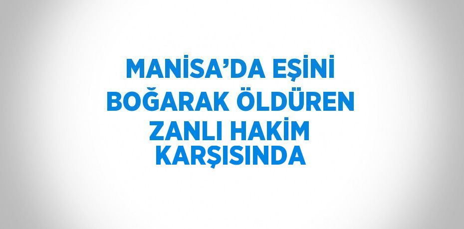 MANİSA’DA EŞİNİ BOĞARAK ÖLDÜREN ZANLI HAKİM KARŞISINDA