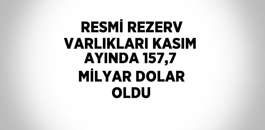 RESMİ REZERV VARLIKLARI KASIM AYINDA 157,7 MİLYAR DOLAR OLDU