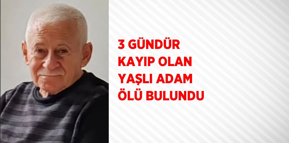 3 GÜNDÜR KAYIP OLAN YAŞLI ADAM ÖLÜ BULUNDU