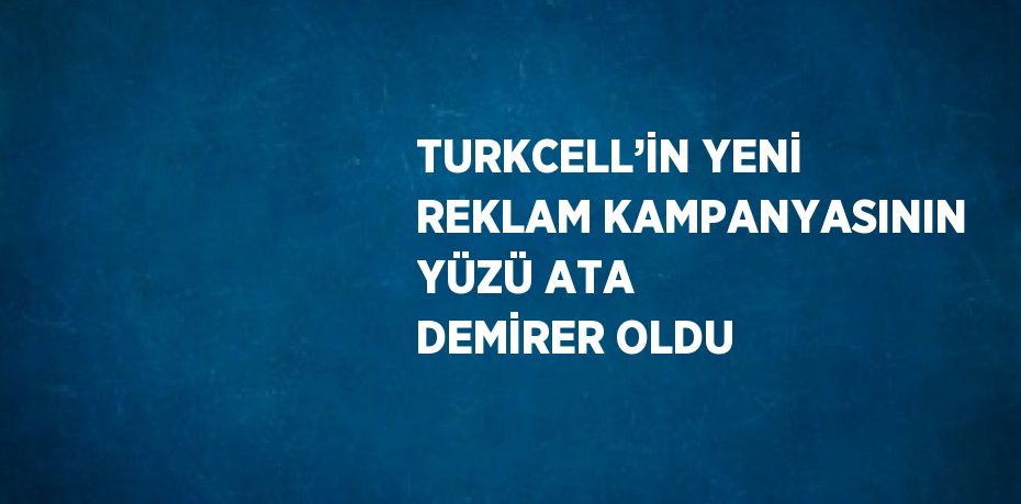 TURKCELL’İN YENİ REKLAM KAMPANYASININ YÜZÜ ATA DEMİRER OLDU