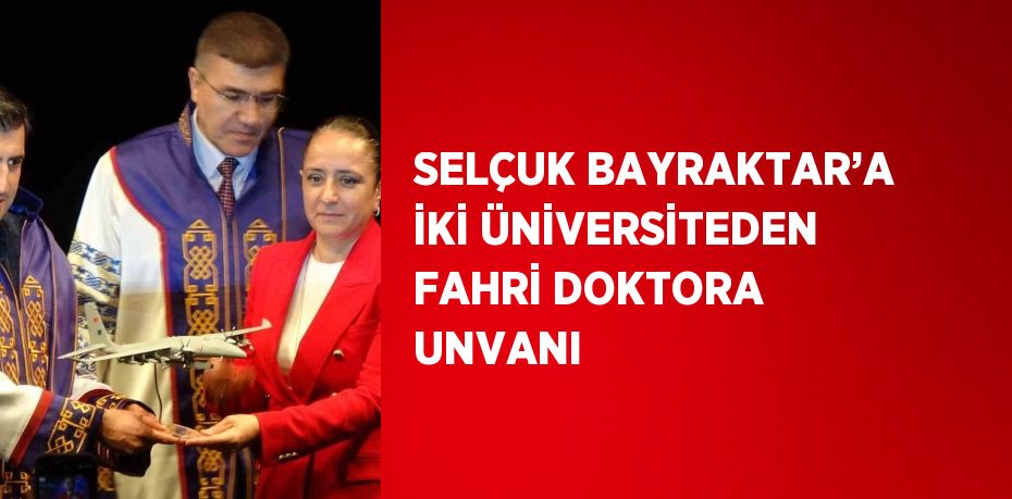 SELÇUK BAYRAKTAR’A İKİ ÜNİVERSİTEDEN FAHRİ DOKTORA UNVANI