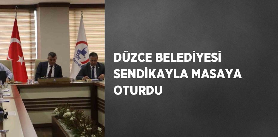 DÜZCE BELEDİYESİ SENDİKAYLA MASAYA OTURDU