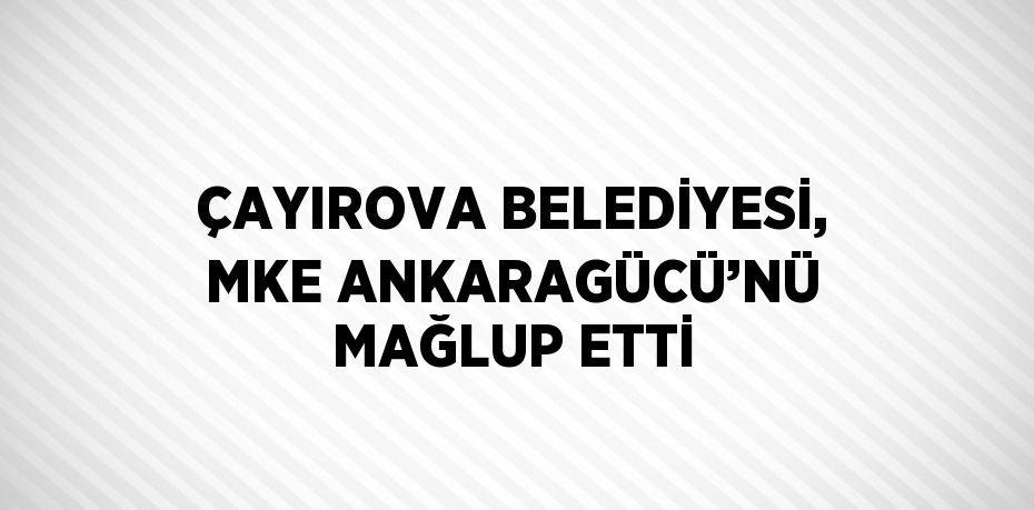 ÇAYIROVA BELEDİYESİ, MKE ANKARAGÜCÜ’NÜ MAĞLUP ETTİ