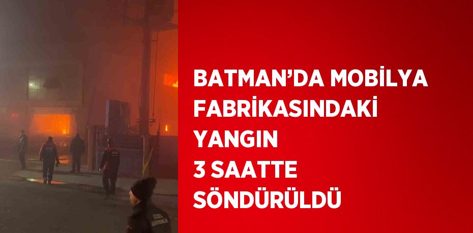 BATMAN’DA MOBİLYA FABRİKASINDAKİ YANGIN 3 SAATTE SÖNDÜRÜLDÜ