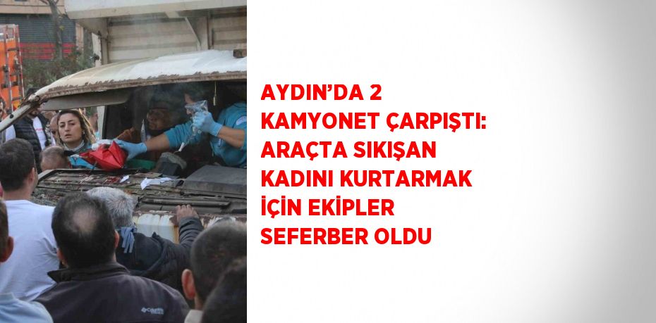 AYDIN’DA 2 KAMYONET ÇARPIŞTI: ARAÇTA SIKIŞAN KADINI KURTARMAK İÇİN EKİPLER SEFERBER OLDU