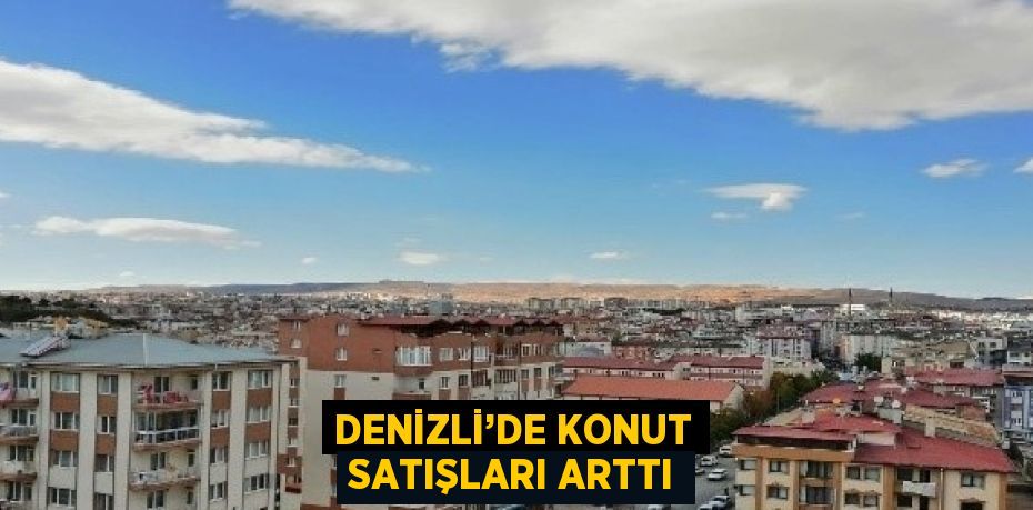 DENİZLİ’DE KONUT SATIŞLARI ARTTI