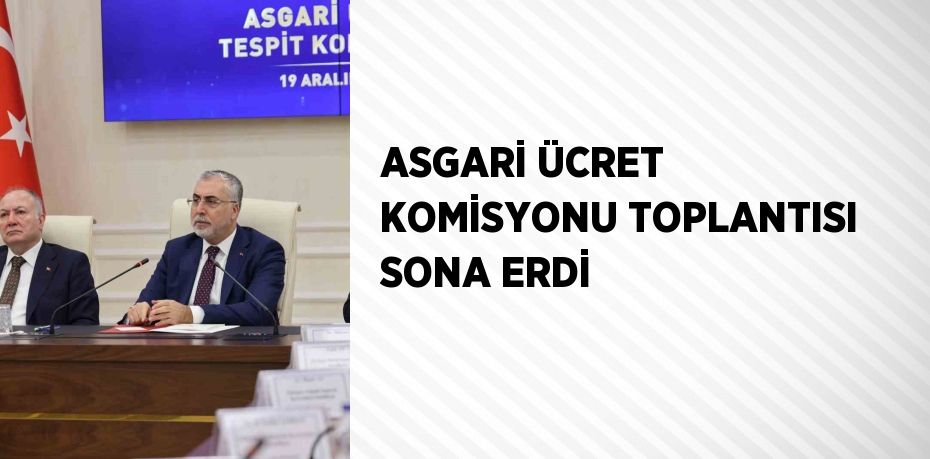 ASGARİ ÜCRET KOMİSYONU TOPLANTISI SONA ERDİ