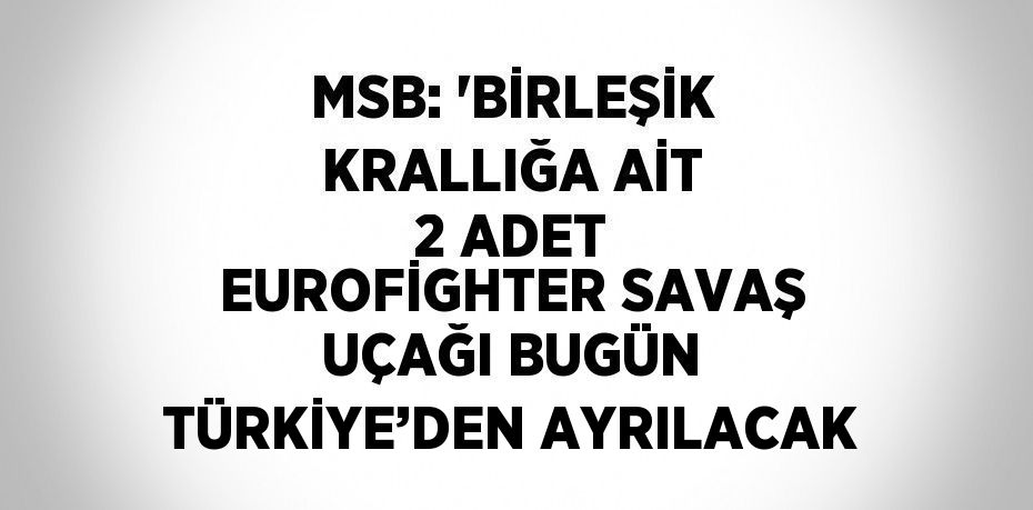 MSB: 'BİRLEŞİK KRALLIĞA AİT 2 ADET EUROFİGHTER SAVAŞ UÇAĞI BUGÜN TÜRKİYE’DEN AYRILACAK