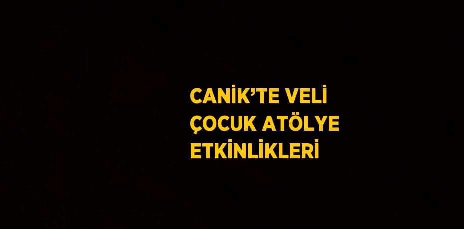 CANİK’TE VELİ ÇOCUK ATÖLYE ETKİNLİKLERİ