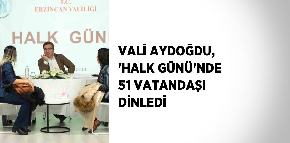 VALİ AYDOĞDU, 'HALK GÜNÜ'NDE 51 VATANDAŞI DİNLEDİ