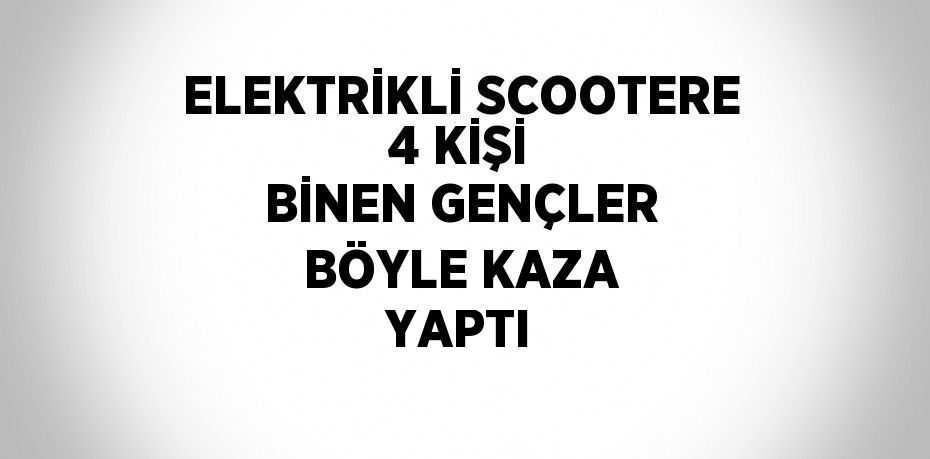 ELEKTRİKLİ SCOOTERE 4 KİŞİ BİNEN GENÇLER BÖYLE KAZA YAPTI