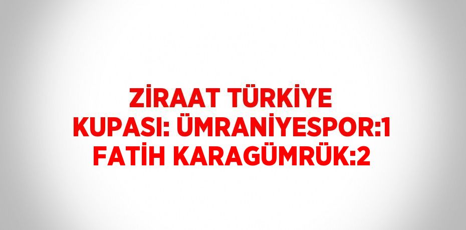 ZİRAAT TÜRKİYE KUPASI: ÜMRANİYESPOR:1 FATİH KARAGÜMRÜK:2