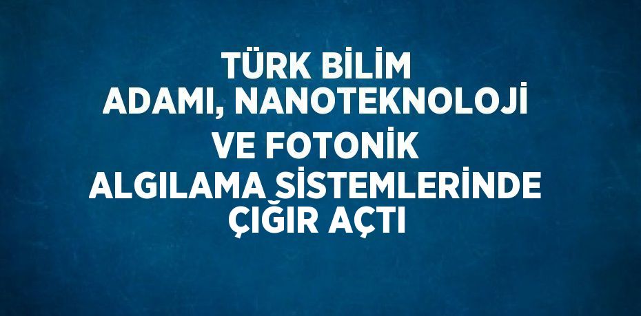 TÜRK BİLİM ADAMI, NANOTEKNOLOJİ VE FOTONİK ALGILAMA SİSTEMLERİNDE ÇIĞIR AÇTI