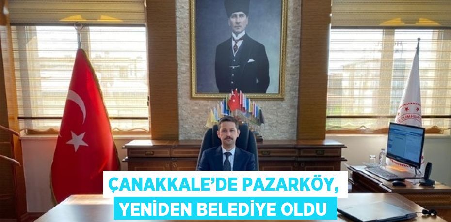 ÇANAKKALE’DE PAZARKÖY, YENİDEN BELEDİYE OLDU