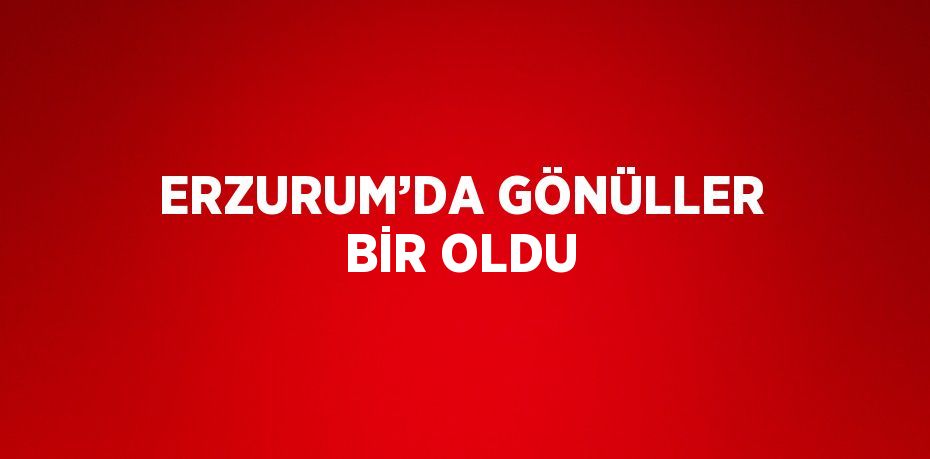 ERZURUM’DA GÖNÜLLER BİR OLDU