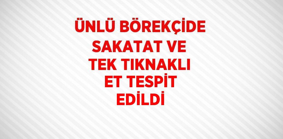 ÜNLÜ BÖREKÇİDE SAKATAT VE TEK TIKNAKLI ET TESPİT EDİLDİ