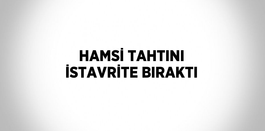 HAMSİ TAHTINI İSTAVRİTE BIRAKTI