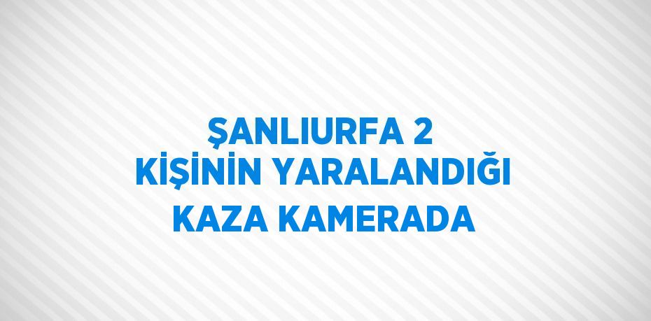 ŞANLIURFA 2 KİŞİNİN YARALANDIĞI KAZA KAMERADA