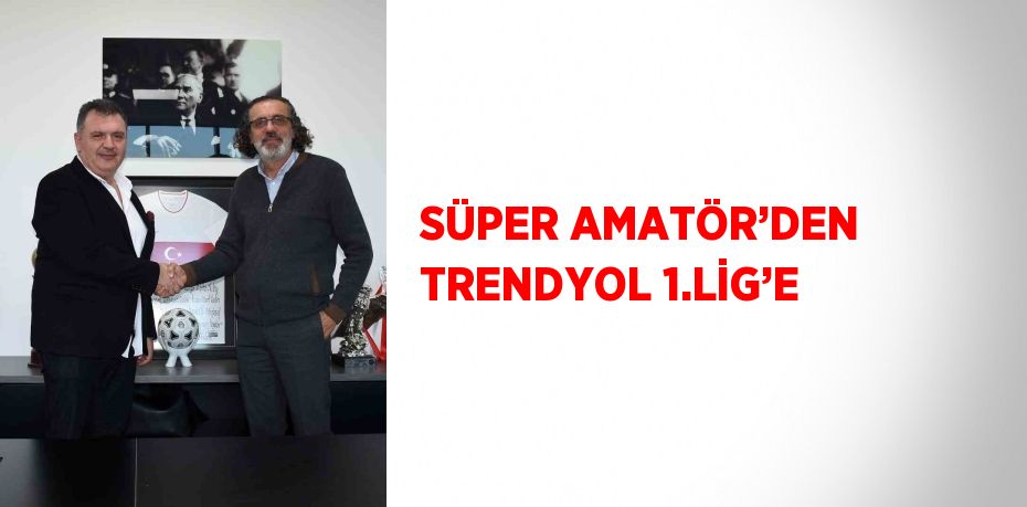 SÜPER AMATÖR’DEN TRENDYOL 1.LİG’E