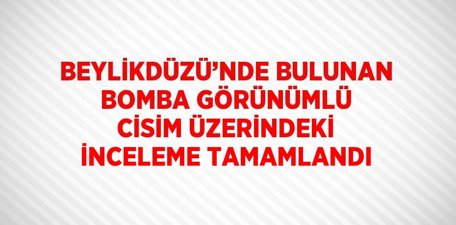 BEYLİKDÜZÜ’NDE BULUNAN BOMBA GÖRÜNÜMLÜ CİSİM ÜZERİNDEKİ İNCELEME TAMAMLANDI