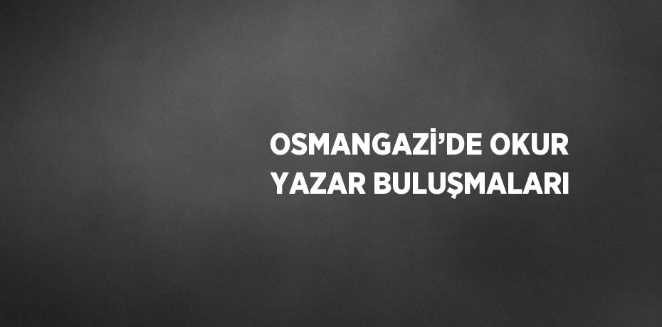 OSMANGAZİ’DE OKUR YAZAR BULUŞMALARI