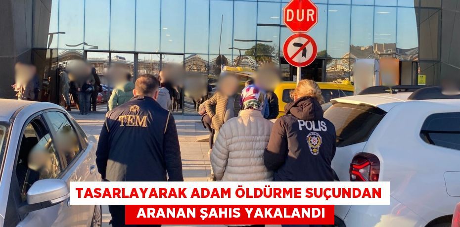 TASARLAYARAK ADAM ÖLDÜRME SUÇUNDAN   ARANAN ŞAHIS YAKALANDI