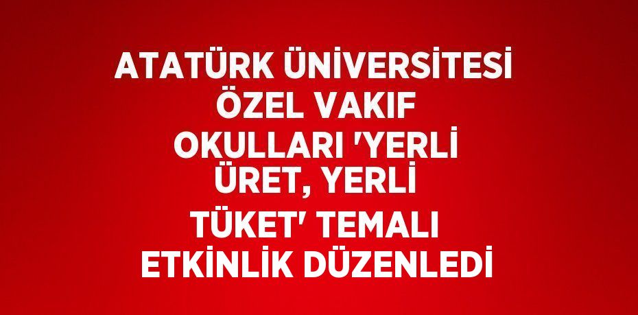 ATATÜRK ÜNİVERSİTESİ ÖZEL VAKIF OKULLARI 'YERLİ ÜRET, YERLİ TÜKET' TEMALI ETKİNLİK DÜZENLEDİ