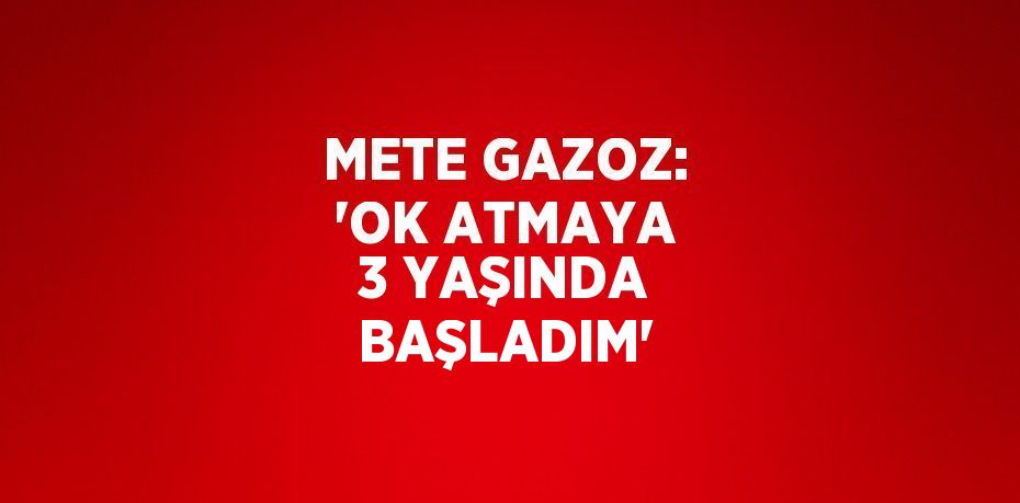 METE GAZOZ: 'OK ATMAYA 3 YAŞINDA BAŞLADIM'