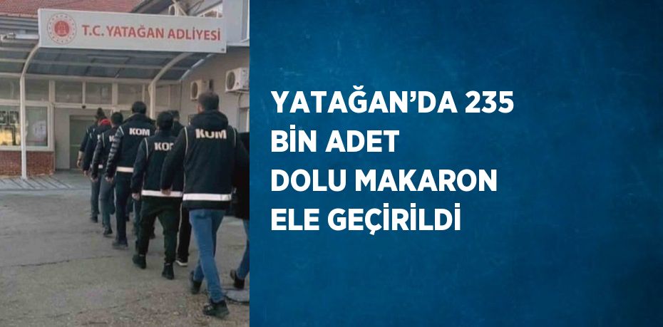 YATAĞAN’DA 235 BİN ADET DOLU MAKARON ELE GEÇİRİLDİ