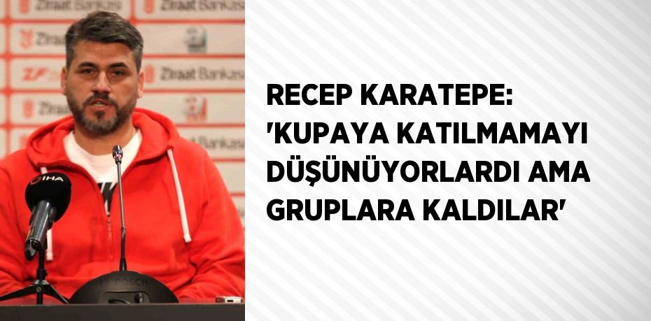 RECEP KARATEPE: 'KUPAYA KATILMAMAYI DÜŞÜNÜYORLARDI AMA GRUPLARA KALDILAR'