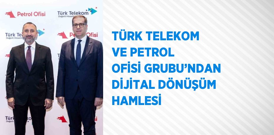 TÜRK TELEKOM VE PETROL OFİSİ GRUBU’NDAN DİJİTAL DÖNÜŞÜM HAMLESİ