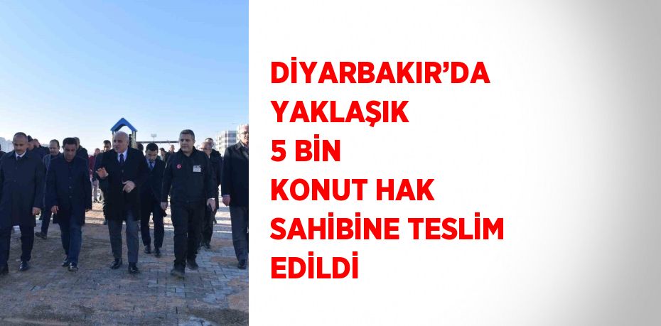 DİYARBAKIR’DA YAKLAŞIK 5 BİN KONUT HAK SAHİBİNE TESLİM EDİLDİ