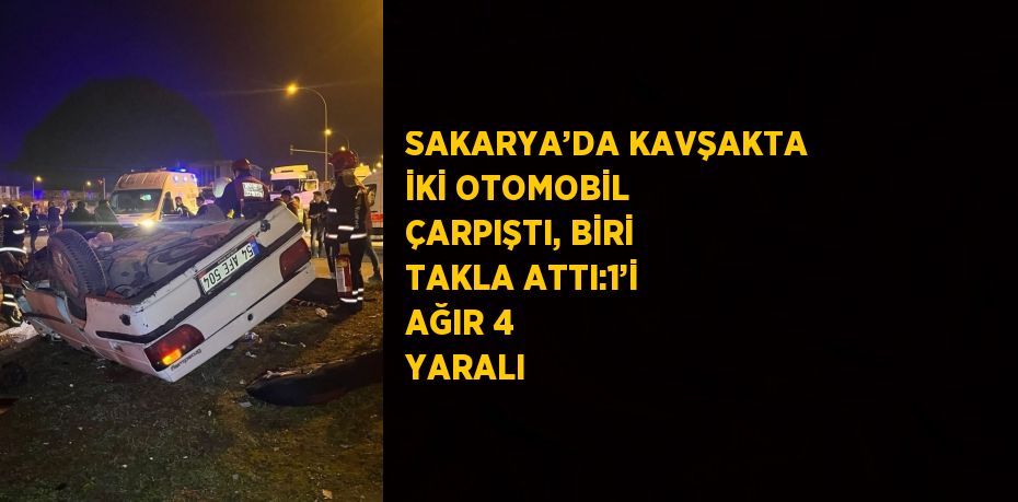 SAKARYA’DA KAVŞAKTA İKİ OTOMOBİL ÇARPIŞTI, BİRİ TAKLA ATTI:1’İ AĞIR 4 YARALI